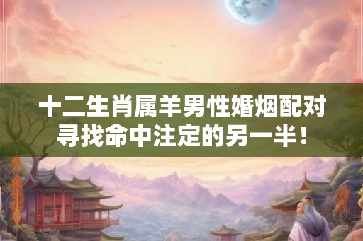 十二生肖属羊男性婚烟配对寻找命中注定的另一半! 十二生肖属羊男性婚烟配对寻找命中注定的另一半!