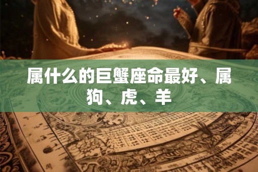 属什么的巨蟹座命最好、属狗、虎、羊