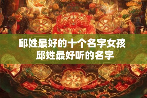 邱姓最好的十个名字女孩  邱姓最好听的名字