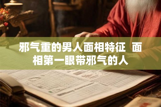 邪气重的男人面相特征  面相第一眼带邪气的人