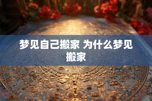 梦见自己搬家 为什么梦见搬家