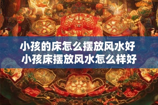 小孩的床怎么摆放风水好 小孩床摆放风水怎么样好