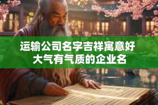 运输公司名字吉祥寓意好 大气有气质的企业名