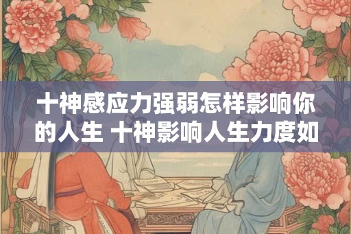 十神感应力强弱怎样影响你的人生 十神影响人生力度如何