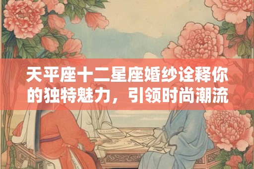 天平座十二星座婚纱诠释你的独特魅力,引领时尚潮流 天平座十二星座婚纱诠释你的独特魅力,引领时尚潮流