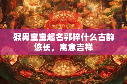 猴男宝宝起名郭梓什么古韵悠长，寓意吉祥