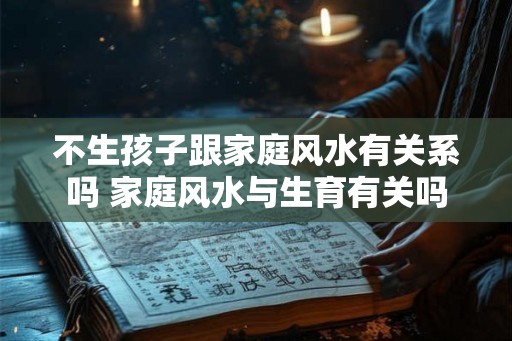 不生孩子跟家庭风水有关系吗 家庭风水与生育有关吗 不生孩子跟家庭风水有关系吗 家庭风水与生育有关吗
