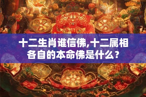 十二生肖谁信佛,十二属相各自的本命佛是什么？