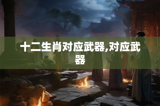十二生肖对应武器,对应武器
