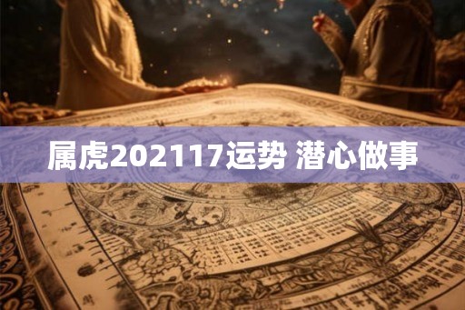 属虎202117运势 潜心做事 属虎202117运势 潜心做事