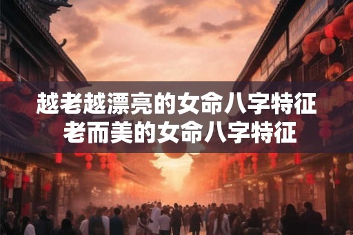 越老越漂亮的女命八字特征 老而美的女命八字特征