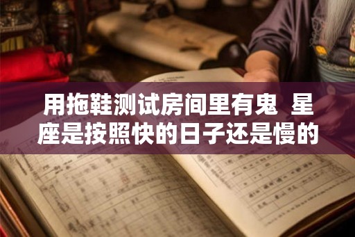 用拖鞋测试房间里有鬼  星座是按照快的日子还是慢的日子