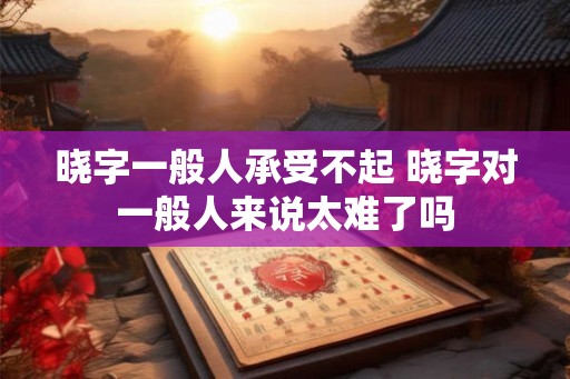 晓字一般人承受不起 晓字对一般人来说太难了吗