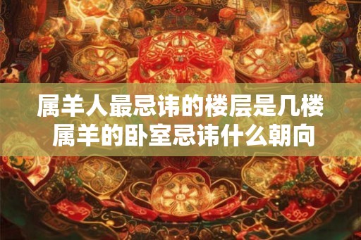 属羊人最忌讳的楼层是几楼 属羊的卧室忌讳什么朝向