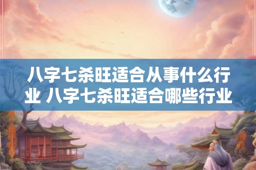 八字七杀旺适合从事什么行业 八字七杀旺适合哪些行业