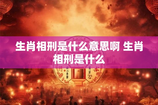 生肖相刑是什么意思啊 生肖相刑是什么