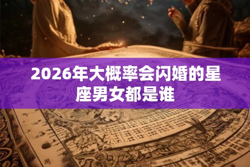 2026年大概率会闪婚的星座男女都是谁 2026年大概率会闪婚的星座男女都是谁