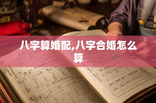 八字算婚配,八字合婚怎么算