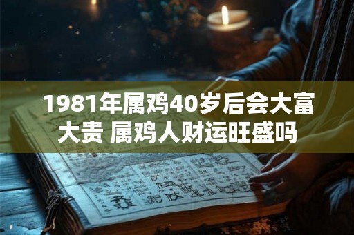1981年属鸡40岁后会大富大贵 属鸡人财运旺盛吗