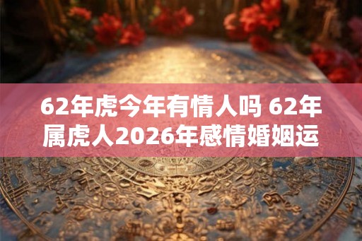 62年虎今年有情人吗 62年属虎人2026年感情婚姻运势如何