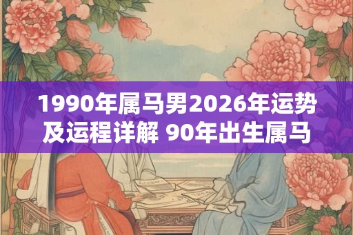 1990年属马男2026年运势及运程详解 90年出生属马人2026全年每月运势男性