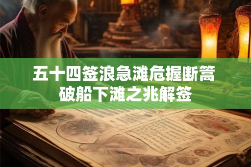 五十四签浪急滩危握断篙 破船下滩之兆解签