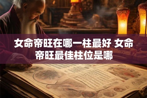 女命帝旺在哪一柱最好 女命帝旺最佳柱位是哪 女命帝旺在哪一柱最好 女命帝旺最佳柱位是哪