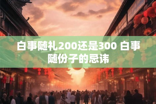 白事随礼200还是300 白事随份子的忌讳