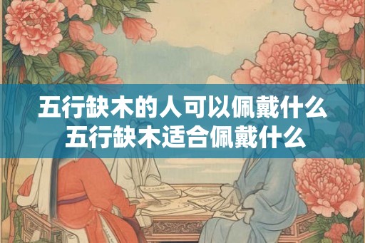 五行缺木的人可以佩戴什么 五行缺木适合佩戴什么 五行缺木的人可以佩戴什么 五行缺木适合佩戴什么