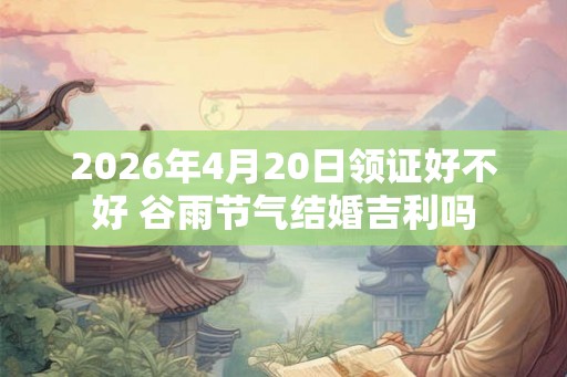 2026年4月20日领证好不好 谷雨节气结婚吉利吗