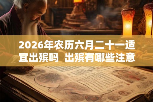 2026年农历六月二十一适宜出殡吗  出殡有哪些注意事项