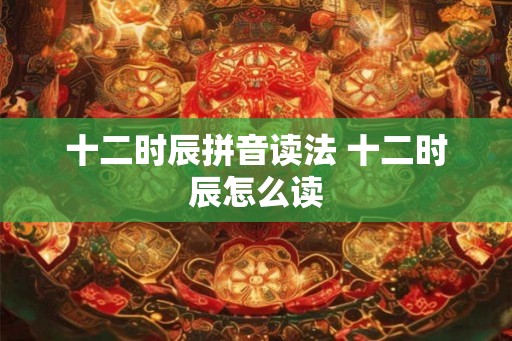 十二时辰拼音读法 十二时辰怎么读