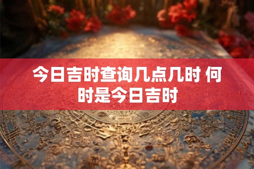 今日吉时查询几点几时 何时是今日吉时