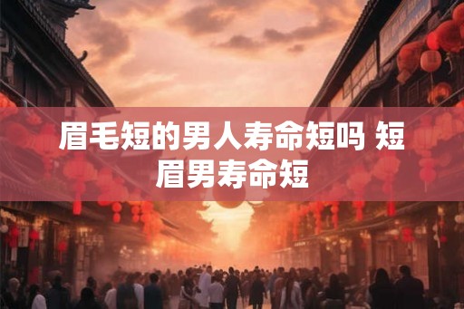 眉毛短的男人寿命短吗 短眉男寿命短
