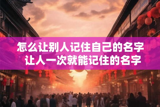 怎么让别人记住自己的名字 让人一次就能记住的名字 怎么让别人记住自己的名字 让人一次就能记住的名字