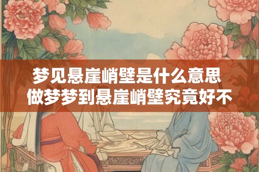 梦见悬崖峭壁是什么意思 做梦梦到悬崖峭壁究竟好不好 梦见悬崖峭壁是什么意思 做梦梦到悬崖峭壁究竟好不好