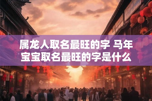 属龙人取名最旺的字 马年宝宝取名最旺的字是什么