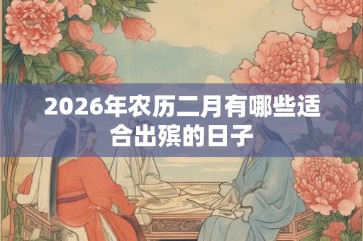 2026年农历二月有哪些适合出殡的日子