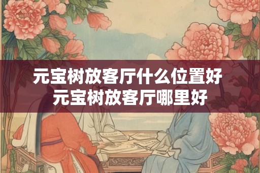 元宝树放客厅什么位置好 元宝树放客厅哪里好