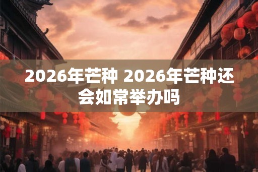 2026年芒种 2026年芒种还会如常举办吗