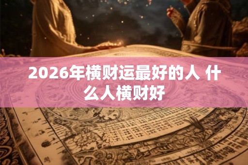 2026年横财运最好的人 什么人横财好