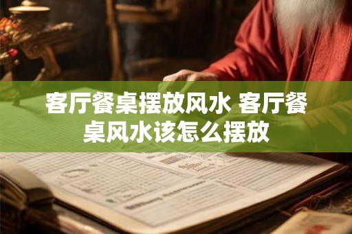 客厅餐桌摆放风水 客厅餐桌风水该怎么摆放