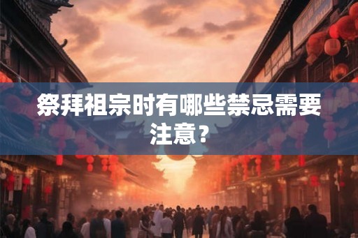 祭拜祖宗时有哪些禁忌需要注意? 祭拜祖宗时有哪些禁忌需要注意?