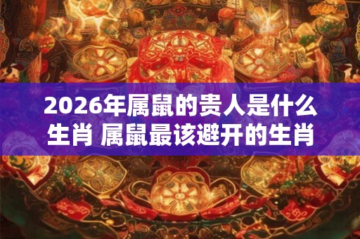 2026年属鼠的贵人是什么生肖 属鼠最该避开的生肖 2026年属鼠的贵人是什么生肖 属鼠最该避开的生肖