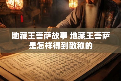 地藏王菩萨故事 地藏王菩萨是怎样得到敬称的 地藏王菩萨故事 地藏王菩萨是怎样得到敬称的