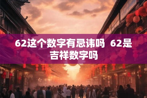 62这个数字有忌讳吗  62是吉祥数字吗