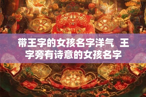 带王字的女孩名字洋气  王字旁有诗意的女孩名字