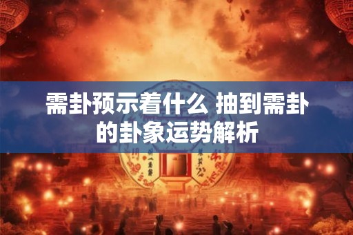 需卦预示着什么 抽到需卦的卦象运势解析