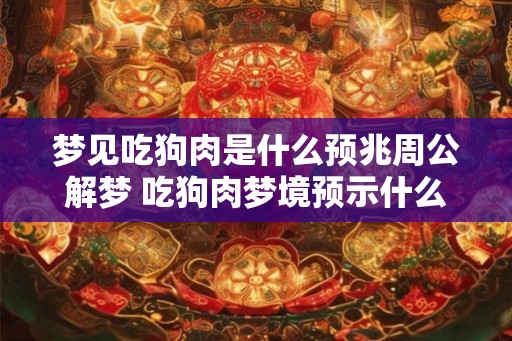 梦见吃狗肉是什么预兆周公解梦 吃狗肉梦境预示什么