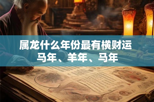 属龙什么年份最有横财运 马年、羊年、马年